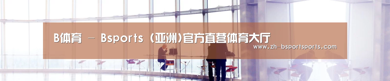 B体育 - Bsports (亚洲)官方直营体育大厅