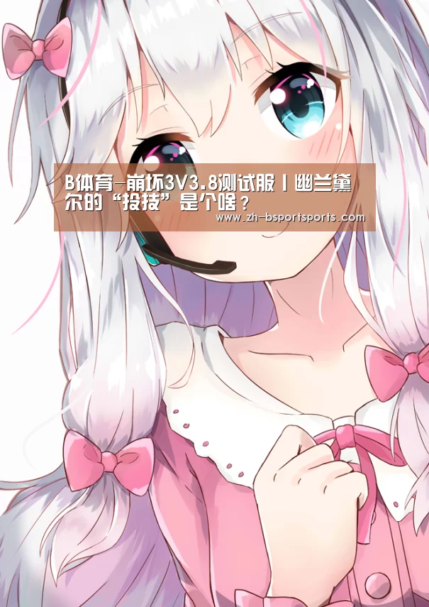 B体育-崩坏3V3.8测试服丨幽兰黛尔的“投技”是个啥？