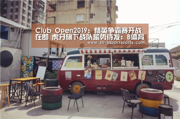 Club Open2019:精英争霸赛开战在即 虎牙旗下战队蓄势待发:B体育(图2) B体育