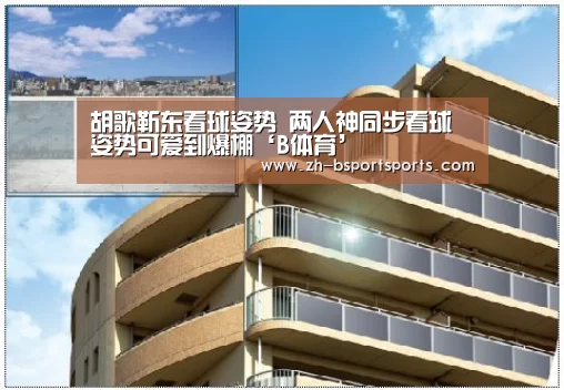 胡歌靳东看球姿势 两人神同步看球姿势可爱到爆棚‘B体育’(图3) B体育
