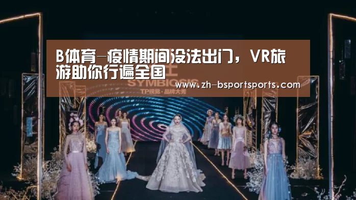 B体育-疫情期间没法出门,VR旅游助你行遍全国(图3) B体育
