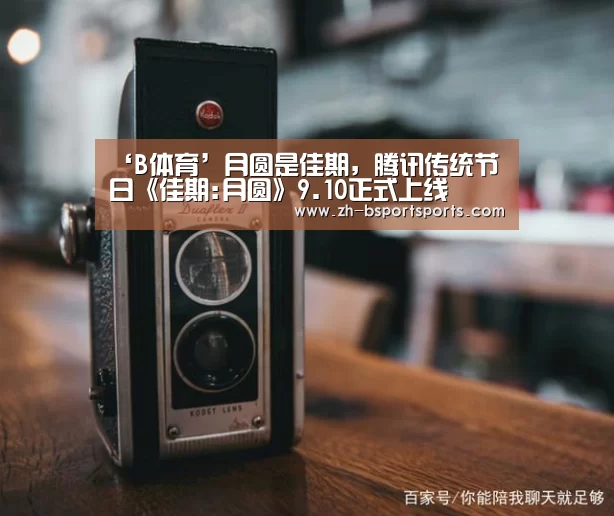 ‘B体育’月圆是佳期，腾讯传统节日《佳期:月圆》9.10正式上线